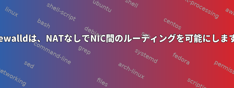 Firewalldは、NATなしでNIC間のルーティングを可能にします。