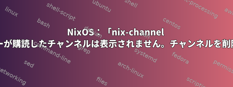 NixOS：「nix-channel --list」には、一部のユーザーが購読したチャンネルは表示されません。チャンネルを削除（購読解除）する方法は？