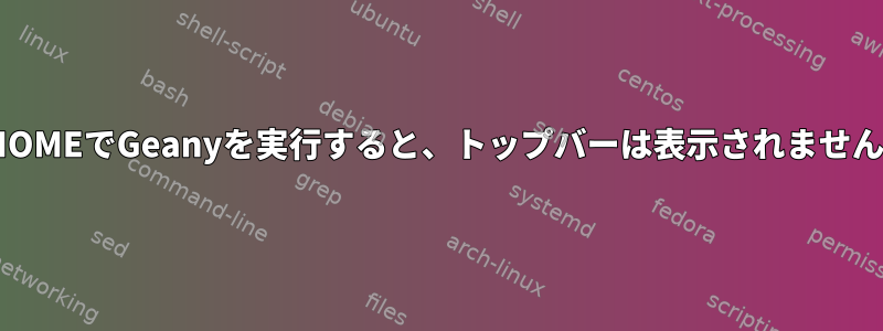 GNOMEでGeanyを実行すると、トップバーは表示されません。