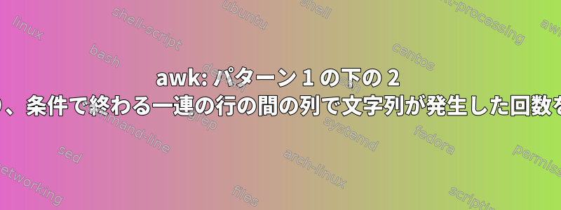 awk: パターン 1 の下の 2 行から始まり、条件で終わる一連の行の間の列で文字列が発生した回数を数えます。