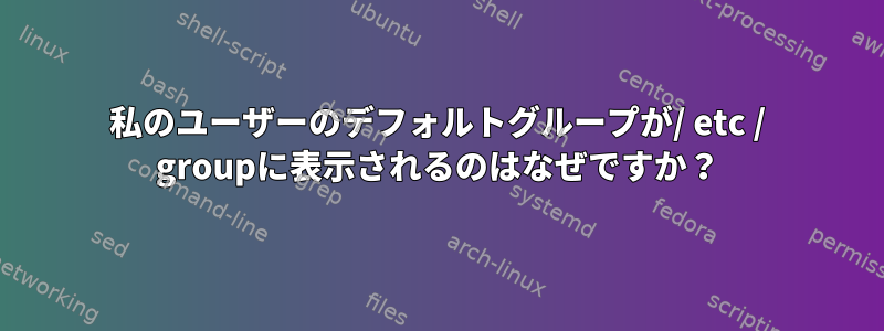 私のユーザーのデフォルトグループが/ etc / groupに表示されるのはなぜですか？