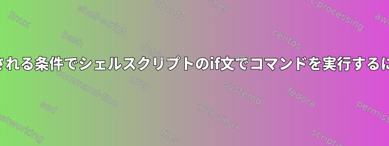 予想される条件でシェルスクリプトのif文でコマンドを実行するには？