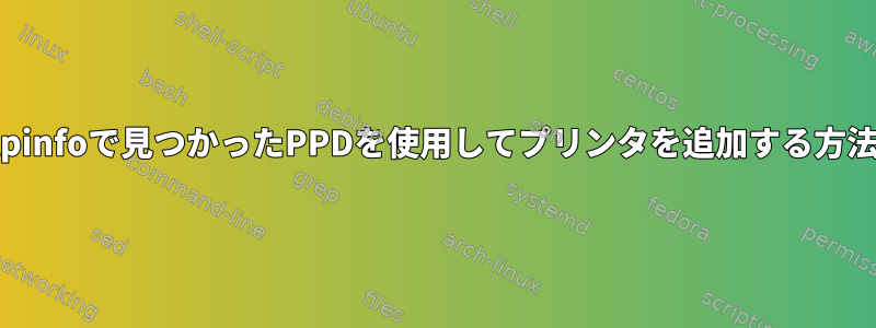 lpinfoで見つかったPPDを使用してプリンタを追加する方法