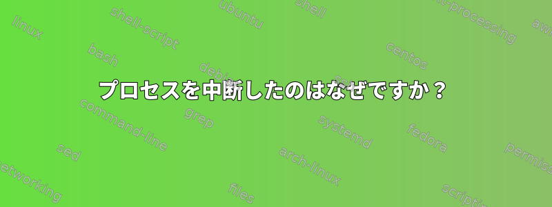 プロセスを中断したのはなぜですか？