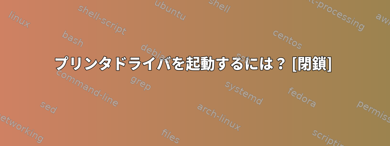 プリンタドライバを起動するには？ [閉鎖]