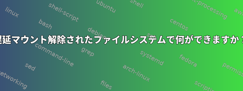 遅延マウント解除されたファイルシステムで何ができますか？