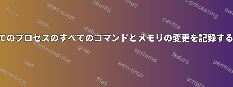 すべてのプロセスのすべてのコマンドとメモリの変更を記録する方法