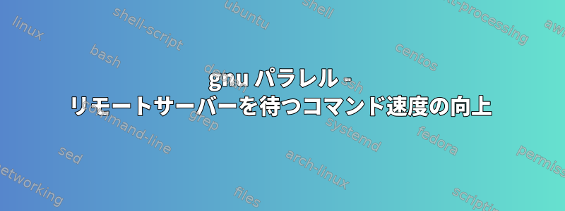 gnu パラレル - リモートサーバーを待つコマンド速度の向上