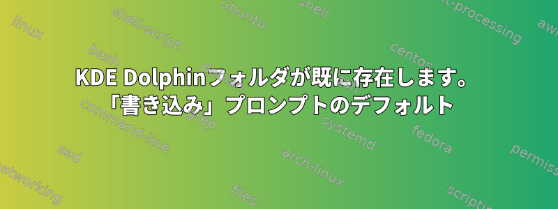 KDE Dolphinフォルダが既に存在します。 「書き込み」プロンプトのデフォルト