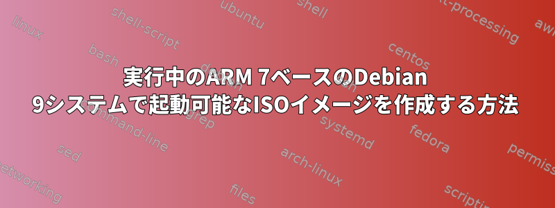 実行中のARM 7ベースのDebian 9システムで起動可能なISOイメージを作成する方法