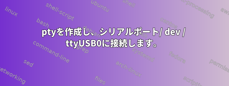 ptyを作成し、シリアルポート/ dev / ttyUSB0に接続します。