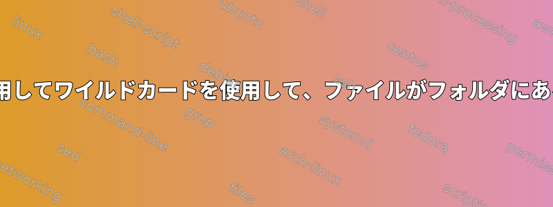 ifステートメントを使用してワイルドカードを使用して、ファイルがフォルダにあることを確認します。