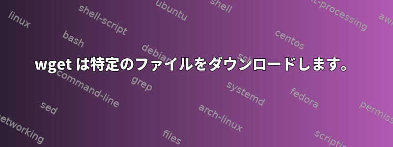 wget は特定のファイルをダウンロードします。