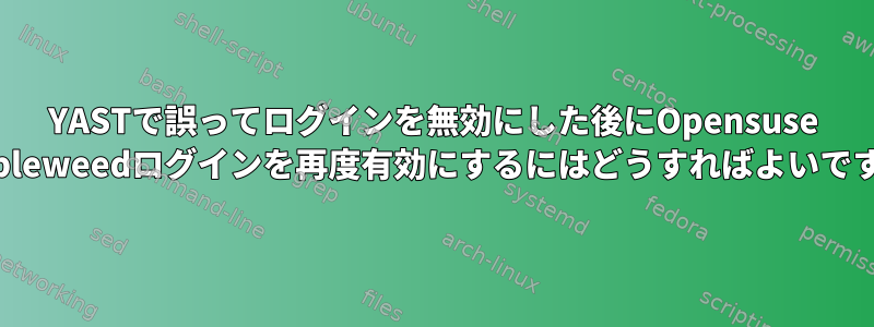 YASTで誤ってログインを無効にした後にOpensuse Tumbleweedログインを再度有効にするにはどうすればよいですか？