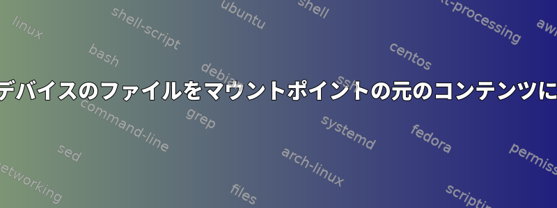 マウントされたデバイスのファイルをマウントポイントの元のコンテンツにコピーします。