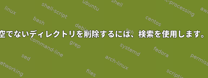 空でないディレクトリを削除するには、検索を使用します。