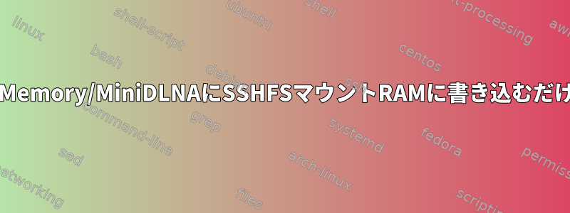 tmpfs/Memory/MiniDLNAにSSHFSマウントRAMに書き込むだけです。