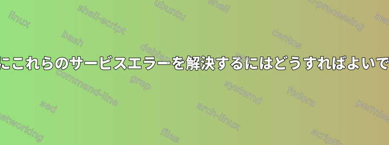 起動時にこれらのサービスエラーを解決するにはどうすればよいですか？