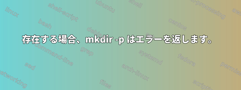 存在する場合、mkdir -p はエラーを返します。