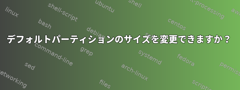 デフォルトパーティションのサイズを変更できますか？