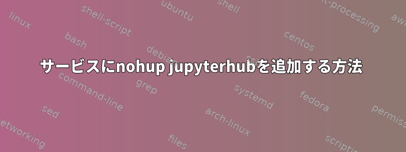 サービスにnohup jupyterhubを追加する方法