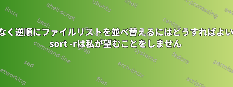 降順ではなく逆順にファイルリストを並べ替えるにはどうすればよいですか？ sort -rは私が望むことをしません