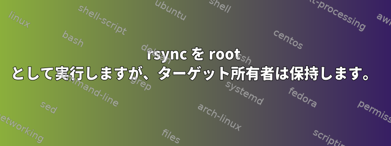 rsync を root として実行しますが、ターゲット所有者は保持します。