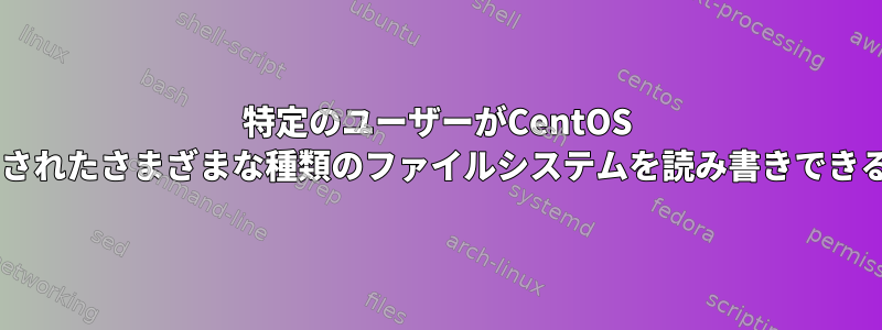 特定のユーザーがCentOS 7にマウントされたさまざまな種類のファイルシステムを読み書きできるようにする