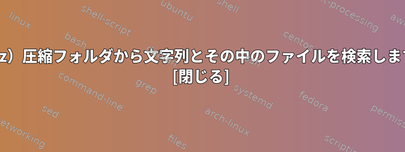 （.gz）圧縮フォルダから文字列とその中のファイルを検索します。 [閉じる]