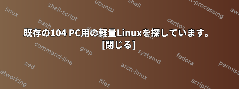 既存の104 PC用の軽量Linuxを探しています。 [閉じる]