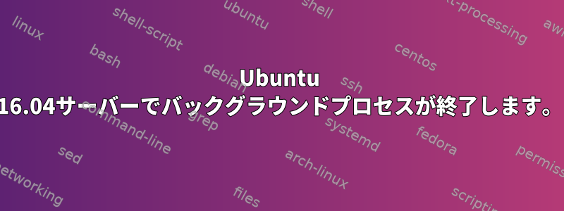 Ubuntu 16.04サーバーでバックグラウンドプロセスが終了します。