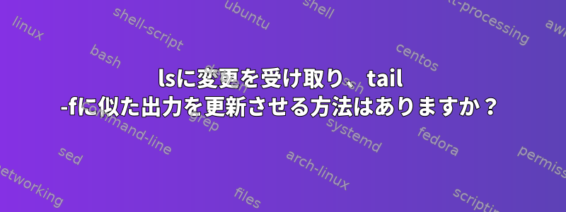 lsに変更を受け取り、tail -fに似た出力を更新させる方法はありますか？