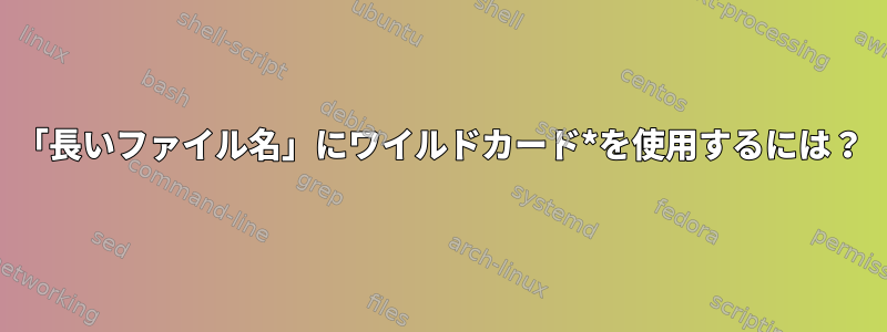 「長いファイル名」にワイルドカード*を使用するには？