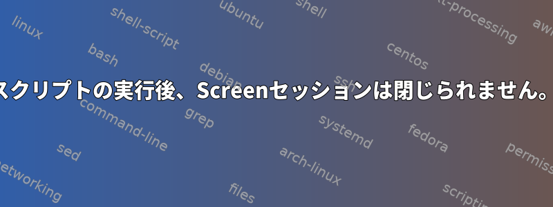 スクリプトの実行後、Screenセッションは閉じられません。