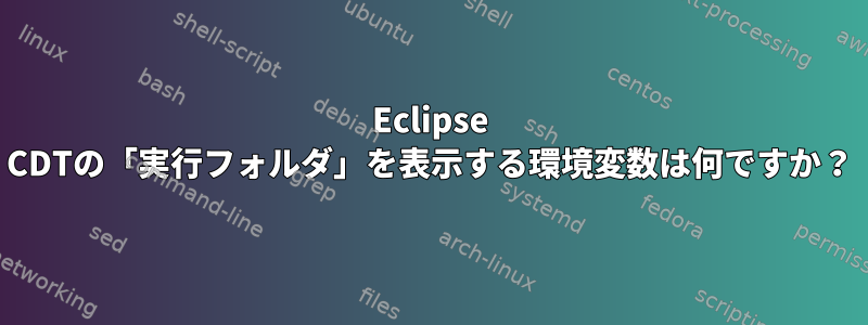 Eclipse CDTの「実行フォルダ」を表示する環境変数は何ですか？