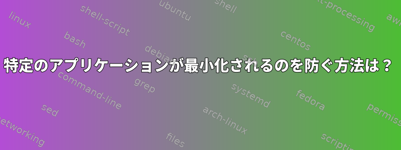 特定のアプリケーションが最小化されるのを防ぐ方法は？