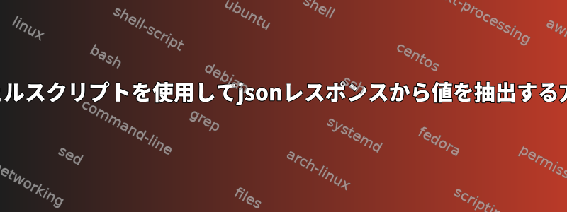 シェルスクリプトを使用してjsonレスポンスから値を抽出する方法