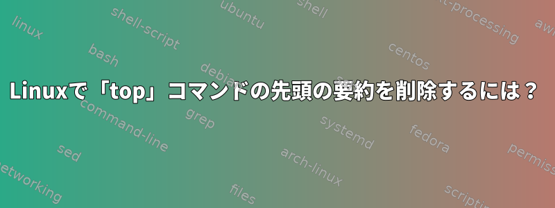 Linuxで「top」コマンドの先頭の要約を削除するには？