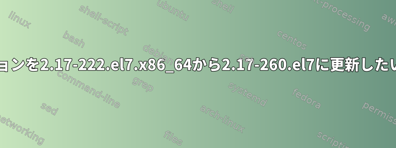 glibcのバージョンを2.17-222.el7.x86_64から2.17-260.el7に更新したいと思います。