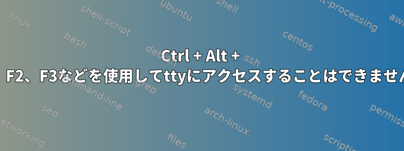 Ctrl + Alt + F1、F2、F3などを使用してttyにアクセスすることはできません。