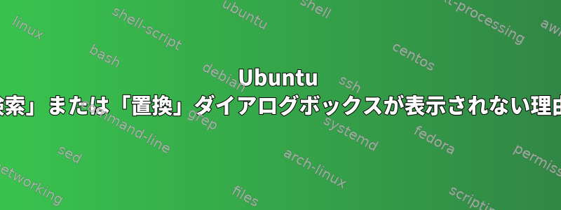 Ubuntu 18.04のGeanyエディタに「検索」または「置換」ダイアログボックスが表示されない理由を知っている人はいますか？