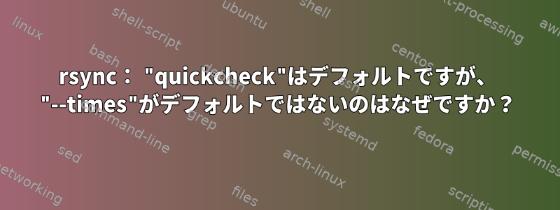 rsync： "quickcheck"はデフォルトですが、 "--times"がデフォルトではないのはなぜですか？