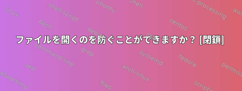 ファイルを開くのを防ぐことができますか？ [閉鎖]