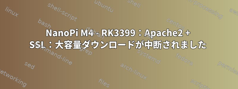 NanoPi M4 - RK3399：Apache2 + SSL：大容量ダウンロードが中断されました