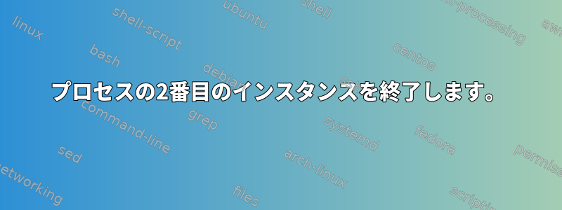 プロセスの2番目のインスタンスを終了します。