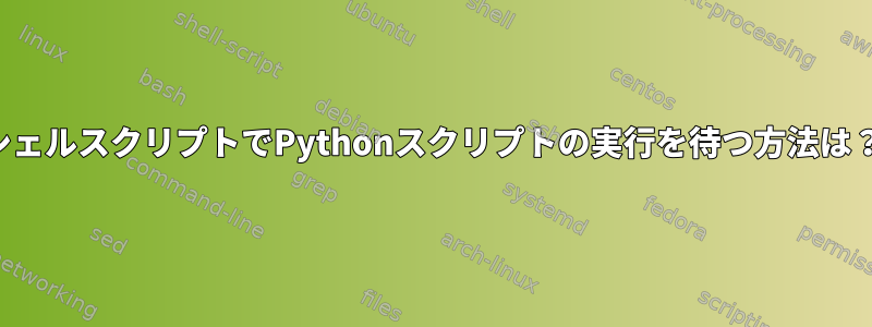 シェルスクリプトでPythonスクリプトの実行を待つ方法は？