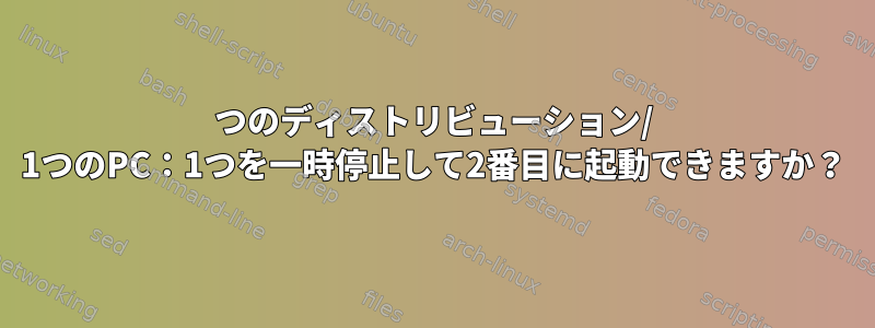 2つのディストリビューション/ 1つのPC：1つを一時停止して2番目に起動できますか？