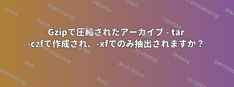 Gzipで圧縮されたアーカイブ - tar -czfで作成され、-xfでのみ抽出されますか？