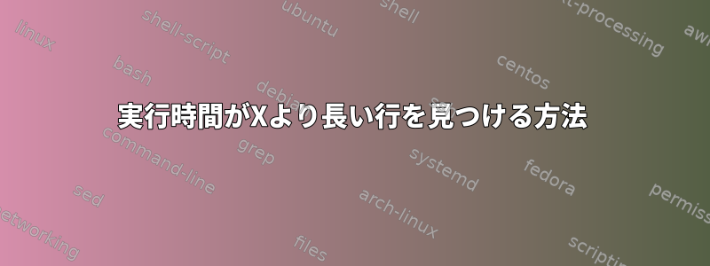 実行時間がXより長い行を見つける方法