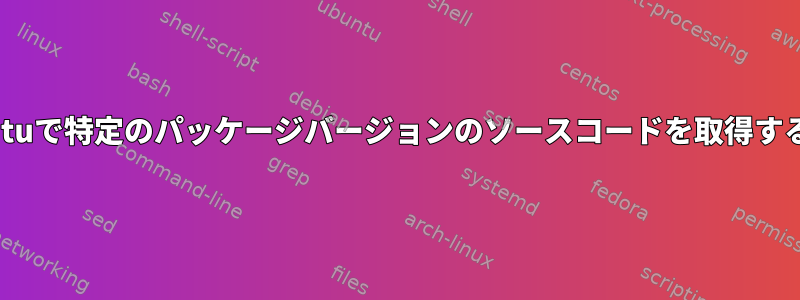 Ubuntuで特定のパッケージバージョンのソースコードを取得する方法